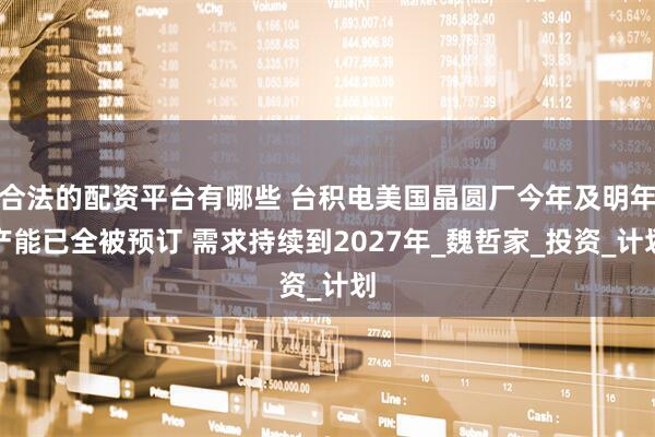 合法的配资平台有哪些 台积电美国晶圆厂今年及明年产能已全被预订 需求持续到2027年_魏哲家_投资_计划