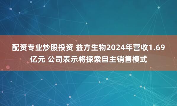 配资专业炒股投资 益方生物2024年营收1.69亿元 公司表示将探索自主销售模式