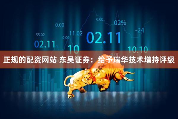 正规的配资网站 东吴证券：给予瑞华技术增持评级
