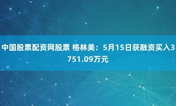中国股票配资网股票 格林美：5月15日获融资买入3751.09万元