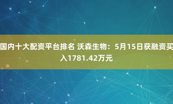 国内十大配资平台排名 沃森生物：5月15日获融资买入1781.42万元