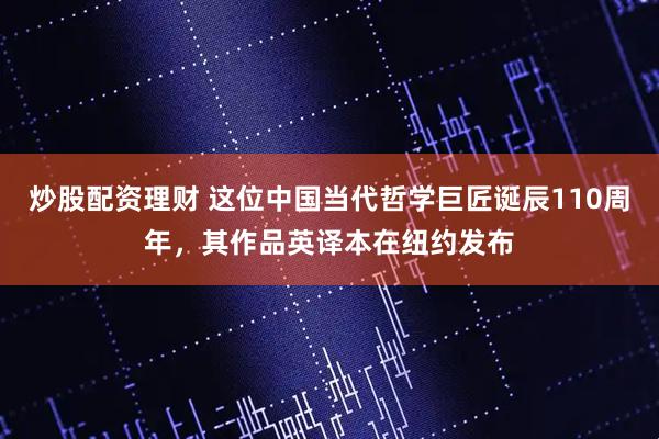 炒股配资理财 这位中国当代哲学巨匠诞辰110周年，其作品英译本在纽约发布