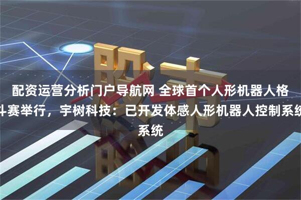 配资运营分析门户导航网 全球首个人形机器人格斗赛举行，宇树科技：已开发体感人形机器人控制系统