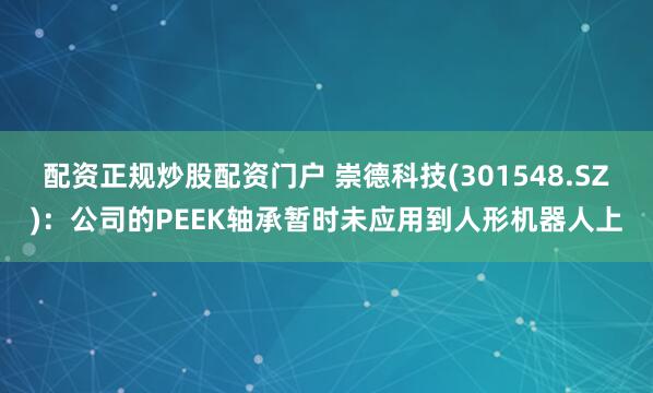 配资正规炒股配资门户 崇德科技(301548.SZ)：公司的PEEK轴承暂时未应用到人形机器人上