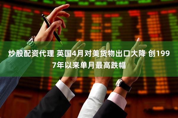 炒股配资代理 英国4月对美货物出口大降 创1997年以来单月最高跌幅