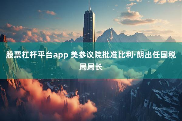 股票杠杆平台app 美参议院批准比利·朗出任国税局局长