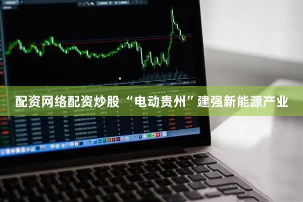 配资网络配资炒股 “电动贵州”建强新能源产业
