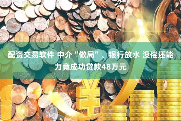 配资交易软件 中介“做局”、银行放水 没偿还能力竟成功贷款48万元