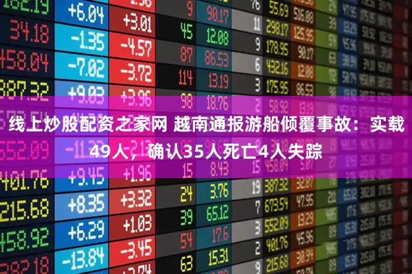 线上炒股配资之家网 越南通报游船倾覆事故：实载49人，确认35人死亡4人失踪