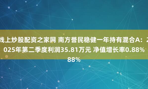 线上炒股配资之家网 南方誉民稳健一年持有混合A：2025年第二季度利润35.81万元 净值增长率0.88%