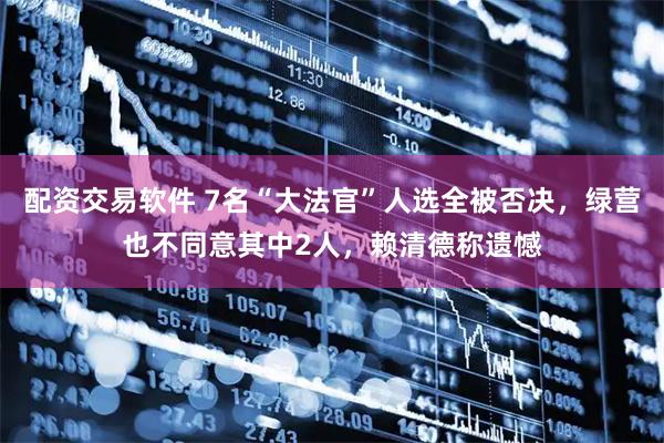 配资交易软件 7名“大法官”人选全被否决，绿营也不同意其中2人，赖清德称遗憾