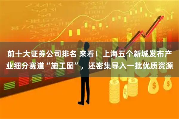 前十大证券公司排名 来看！上海五个新城发布产业细分赛道“施工图”，还密集导入一批优质资源
