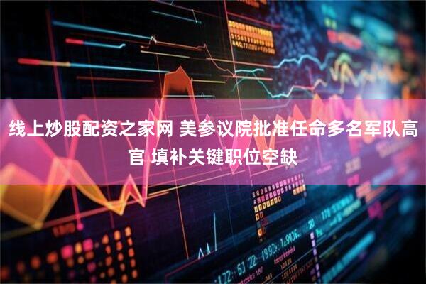线上炒股配资之家网 美参议院批准任命多名军队高官 填补关键职位空缺