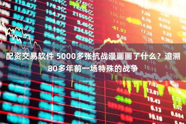 配资交易软件 5000多张抗战漫画画了什么？追溯80多年前一场特殊的战争