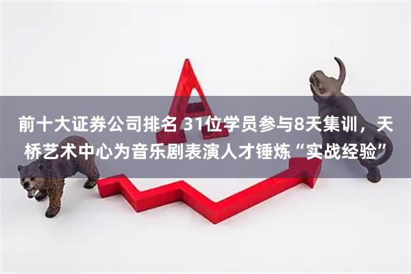 前十大证券公司排名 31位学员参与8天集训，天桥艺术中心为音乐剧表演人才锤炼“实战经验”