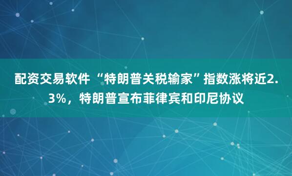 配资交易软件 “特朗普关税输家”指数涨将近2.3%，特朗普宣布菲律宾和印尼协议