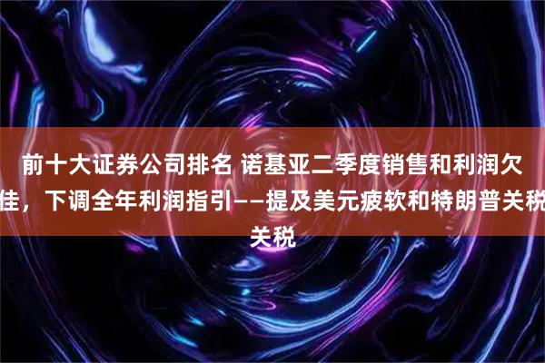前十大证券公司排名 诺基亚二季度销售和利润欠佳，下调全年利润指引——提及美元疲软和特朗普关税