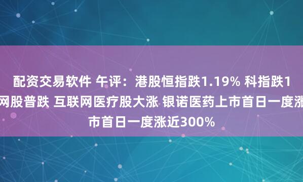 配资交易软件 午评：港股恒指跌1.19% 科指跌1.08% 科网股普跌 互联网医疗股大涨 银诺医药上市首日一度涨近300%