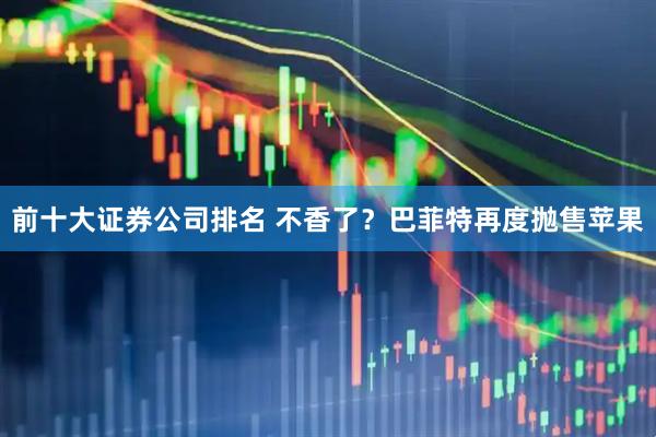 前十大证券公司排名 不香了？巴菲特再度抛售苹果