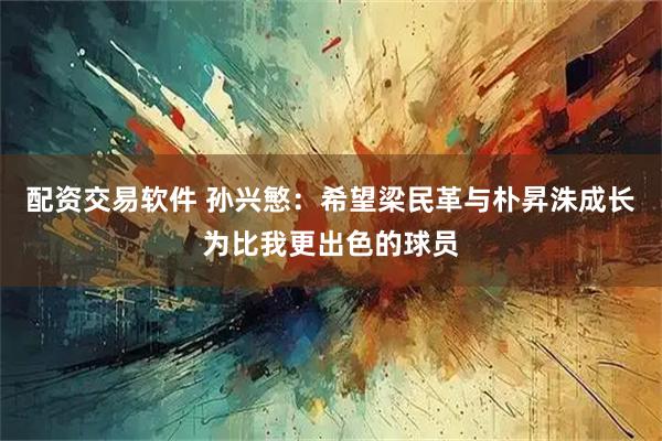 配资交易软件 孙兴慜：希望梁民革与朴昇洙成长为比我更出色的球员