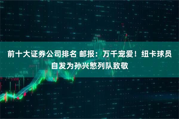 前十大证券公司排名 邮报：万千宠爱！纽卡球员自发为孙兴慜列队致敬