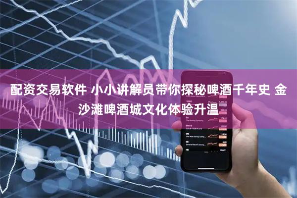 配资交易软件 小小讲解员带你探秘啤酒千年史 金沙滩啤酒城文化体验升温