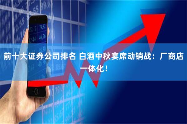 前十大证券公司排名 白酒中秋宴席动销战：厂商店一体化！