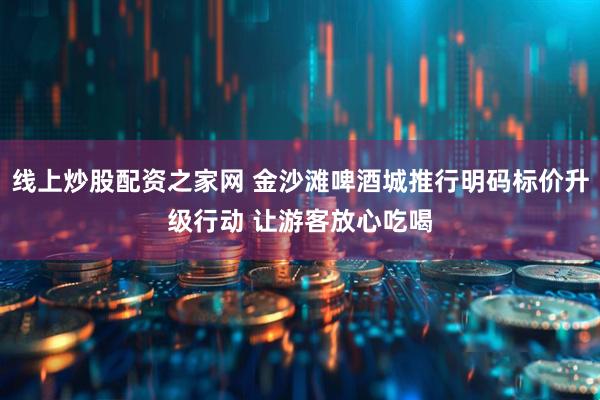线上炒股配资之家网 金沙滩啤酒城推行明码标价升级行动 让游客放心吃喝