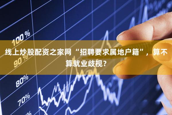 线上炒股配资之家网 “招聘要求属地户籍”，算不算就业歧视？