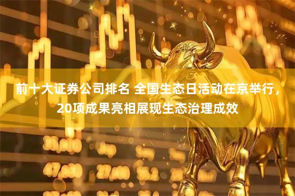 前十大证券公司排名 全国生态日活动在京举行，20项成果亮相展现生态治理成效