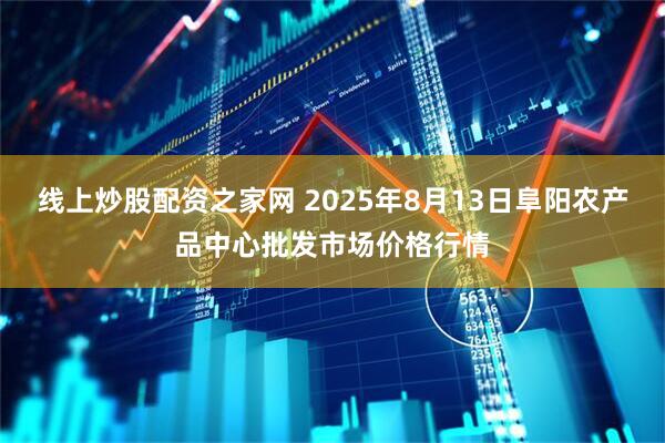 线上炒股配资之家网 2025年8月13日阜阳农产品中心批发市场价格行情