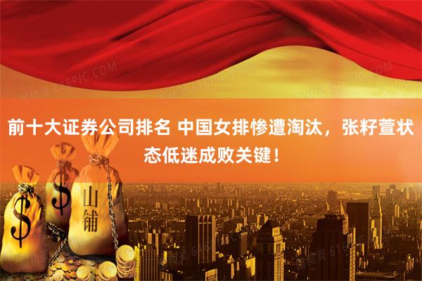 前十大证券公司排名 中国女排惨遭淘汰，张籽萱状态低迷成败关键！