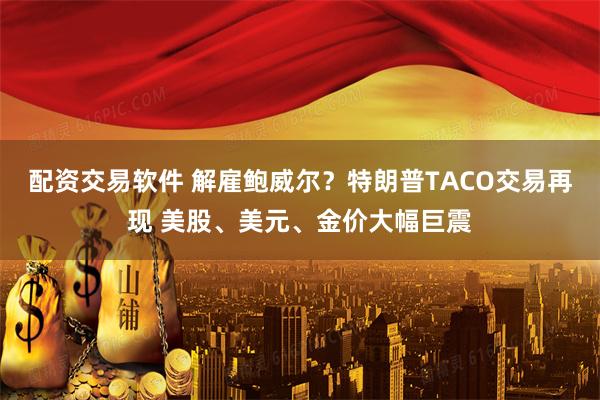 配资交易软件 解雇鲍威尔？特朗普TACO交易再现 美股、美元、金价大幅巨震