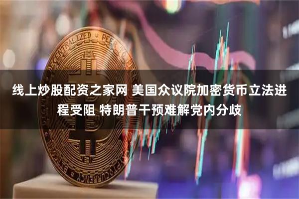 线上炒股配资之家网 美国众议院加密货币立法进程受阻 特朗普干预难解党内分歧
