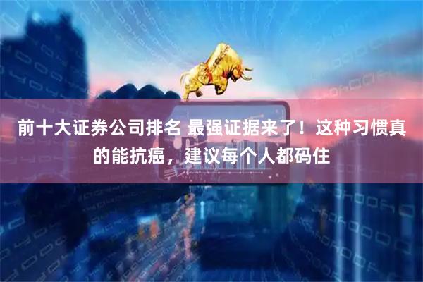 前十大证券公司排名 最强证据来了！这种习惯真的能抗癌，建议每个人都码住