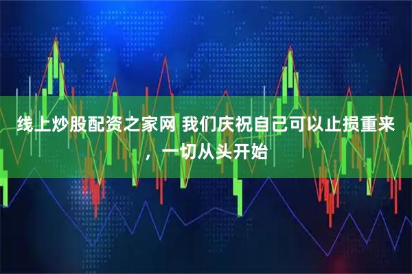 线上炒股配资之家网 我们庆祝自己可以止损重来，一切从头开始