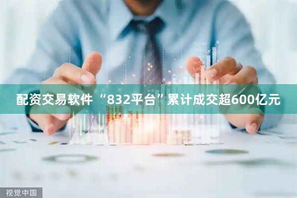 配资交易软件 “832平台”累计成交超600亿元