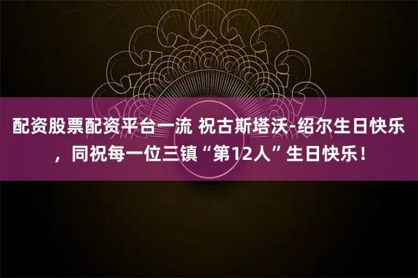 配资股票配资平台一流 祝古斯塔沃-绍尔生日快乐，同祝每一位三镇“第12人”生日快乐！