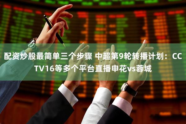 配资炒股最简单三个步骤 中超第9轮转播计划：CCTV16等多个平台直播申花vs蓉城