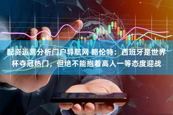 配资运营分析门户导航网 略伦特：西班牙是世界杯夺冠热门，但绝不能抱着高人一等态度迎战