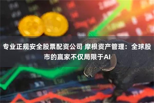 专业正规安全股票配资公司 摩根资产管理：全球股市的赢家不仅局限于AI