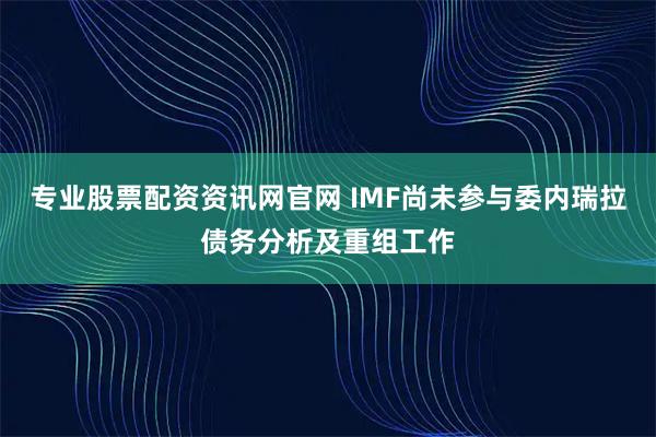 专业股票配资资讯网官网 IMF尚未参与委内瑞拉债务分析及重组工作