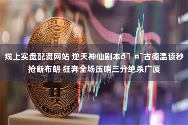 线上实盘配资网站 逆天神仙剧本🤯古德温读秒抢断布朗 狂奔全场压哨三分绝杀广厦