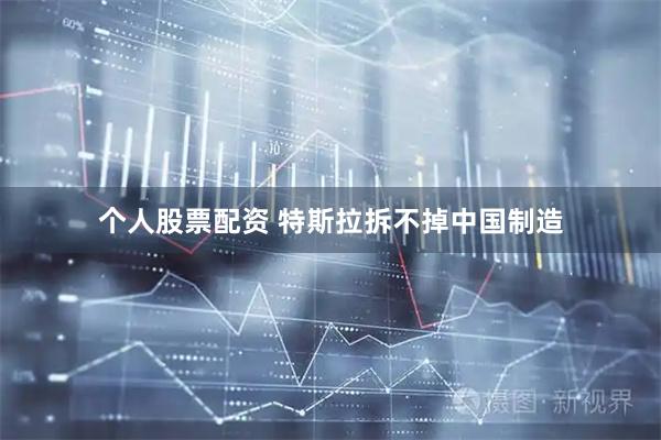 个人股票配资 特斯拉拆不掉中国制造