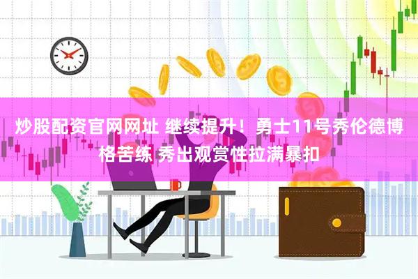 炒股配资官网网址 继续提升！勇士11号秀伦德博格苦练 秀出观赏性拉满暴扣