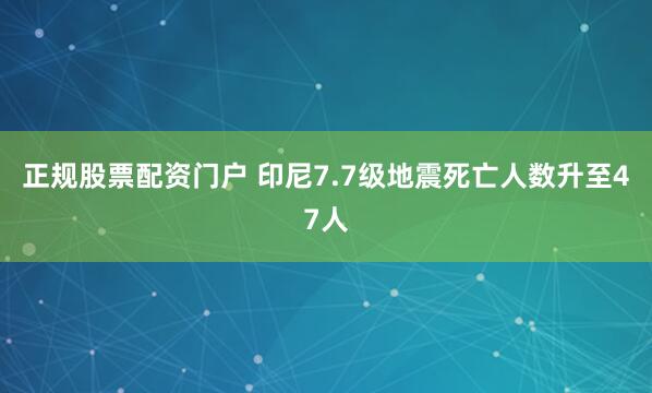 正规股票配资门户 印尼7.7级地震死亡人数升至47人