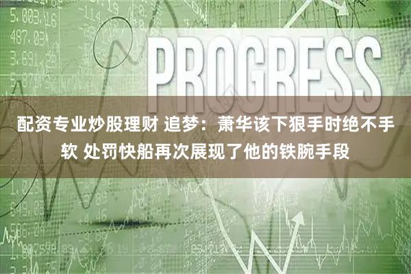 配资专业炒股理财 追梦：萧华该下狠手时绝不手软 处罚快船再次展现了他的铁腕手段