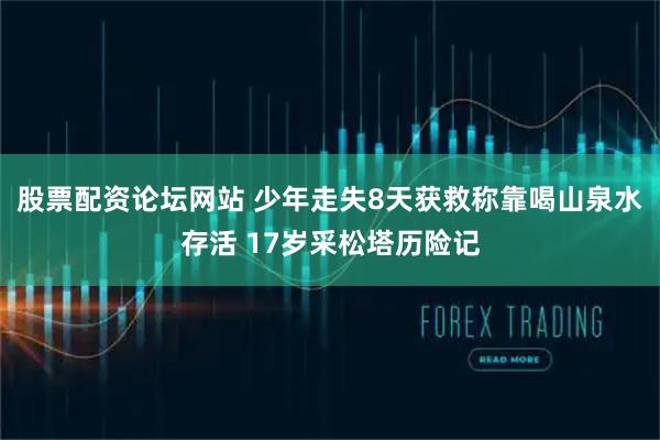 股票配资论坛网站 少年走失8天获救称靠喝山泉水存活 17岁采松塔历险记