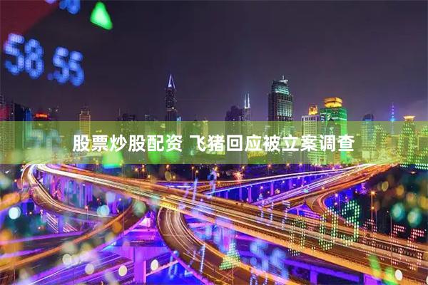 股票炒股配资 飞猪回应被立案调查