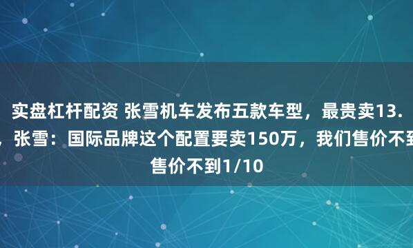 实盘杠杆配资 张雪机车发布五款车型，最贵卖13.8万元，张雪：国际品牌这个配置要卖150万，我们售价不到1/10